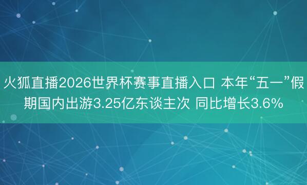 火狐直播2026世界杯赛事直播入口 本年“五一”假期国内出游3.25亿东谈主次 同比增长3.6%