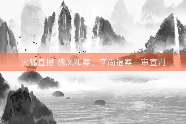 火狐直播 魏凤和案、李尚福案一审宣判