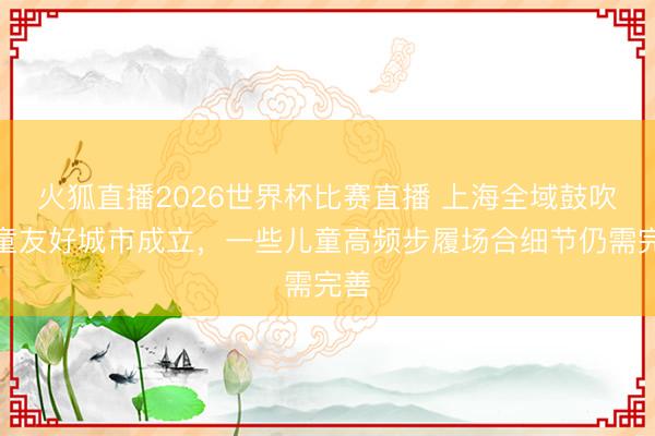 火狐直播2026世界杯比赛直播 上海全域鼓吹儿童友好城市成立，一些儿童高频步履场合细节仍需完善