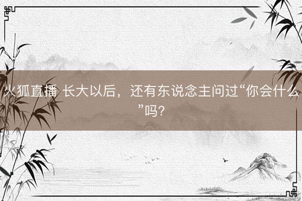 火狐直播 长大以后,还有东说念主问过“你会什么”吗?