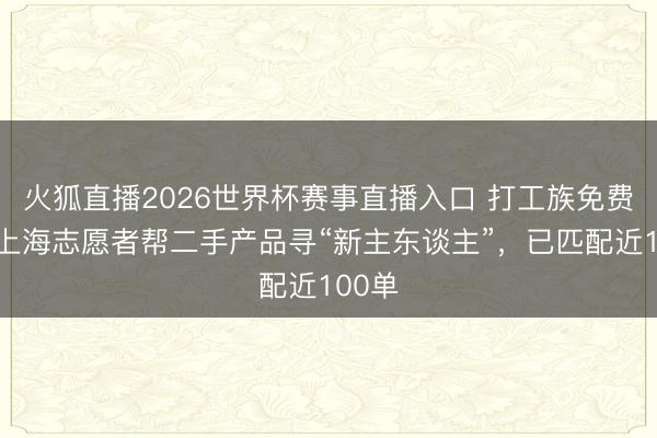 火狐直播2026世界杯赛事直播入口 打工族免费领？上海志愿者帮二手产品寻“新主东谈主”，已匹配近100单