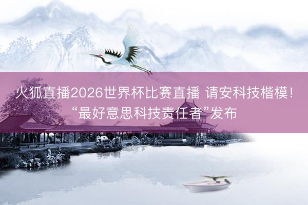 火狐直播2026世界杯比赛直播 请安科技楷模！“最好意思科技责任者”发布