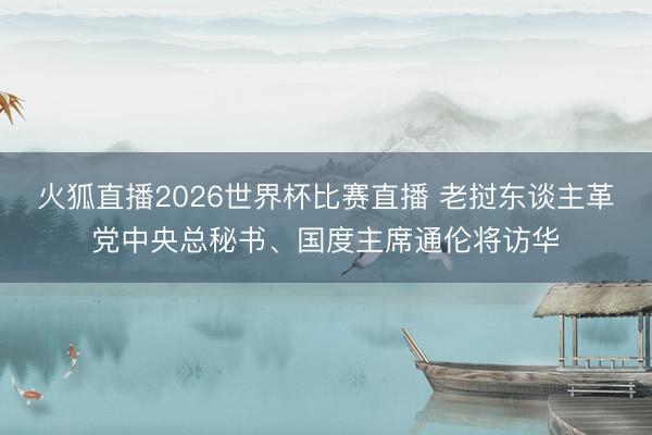 火狐直播2026世界杯比赛直播 老挝东谈主革党中央总秘书、国度主席通伦将访华