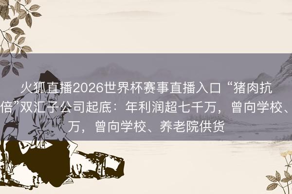 火狐直播2026世界杯赛事直播入口 “猪肉抗生素超标38倍”双汇子公司起底：年利润超七千万，曾向学校、养老院供货