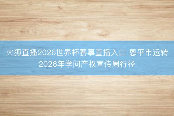 火狐直播2026世界杯赛事直播入口 恩平市运转2026年学问产权宣传周行径