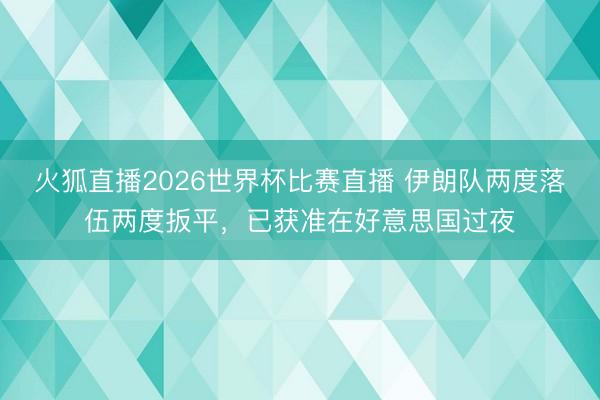 火狐直播2026世界杯比赛直播 伊朗队两度落伍两度扳平，已获准在好意思国过夜