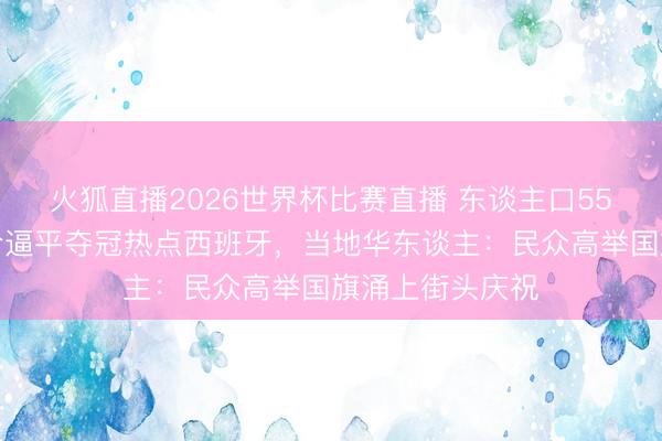 火狐直播2026世界杯比赛直播 东谈主口55万的佛得角爆冷逼平夺冠热点西班牙，当地华东谈主：民众高举国旗涌上街头庆祝