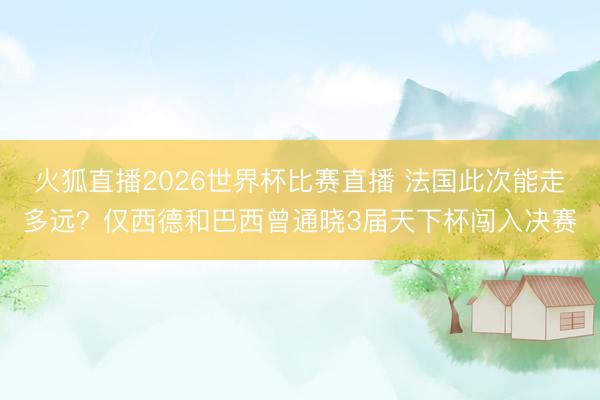 火狐直播2026世界杯比赛直播 法国此次能走多远？仅西德和巴西曾通晓3届天下杯闯入决赛
