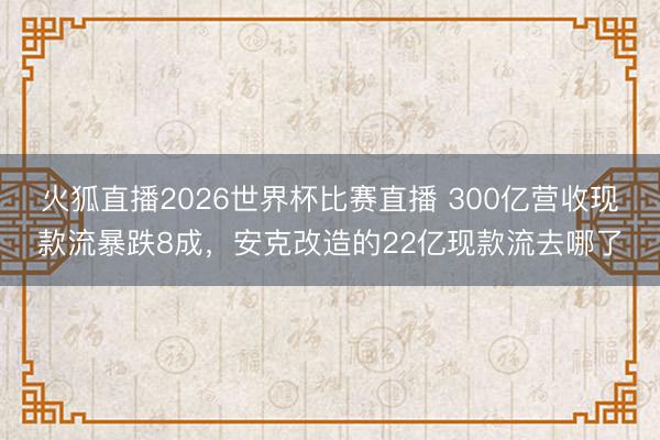 火狐直播2026世界杯比赛直播 300亿营收现款流暴跌8成,安克改造的22亿现款流去哪了