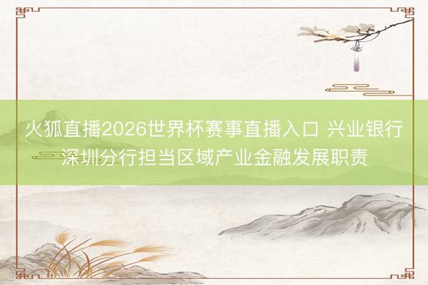 火狐直播2026世界杯赛事直播入口 兴业银行深圳分行担当区域产业金融发展职责