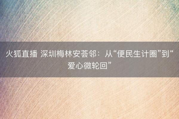 火狐直播 深圳梅林安荟邻：从“便民生计圈”到“爱心微轮回”