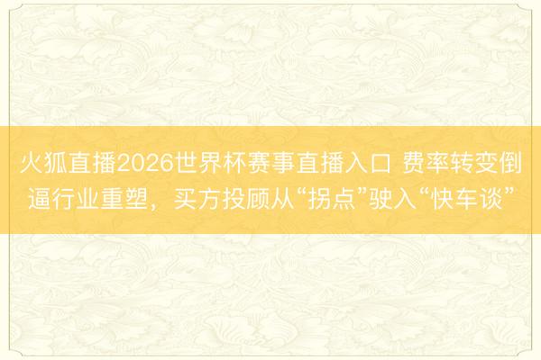 火狐直播2026世界杯赛事直播入口 费率转变倒逼行业重塑，买方投顾从“拐点”驶入“快车谈”