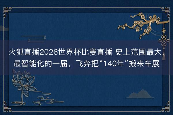 火狐直播2026世界杯比赛直播 史上范围最大、最智能化的一届,飞奔把“140年”搬来车展