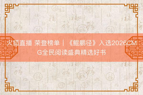 火狐直播 荣登榜单｜《鲲鹏径》入选2026CMG全民阅读盛典精选好书
