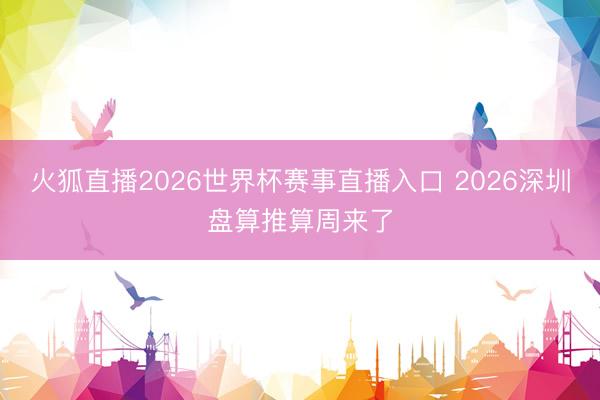 火狐直播2026世界杯赛事直播入口 2026深圳盘算推算周来了
