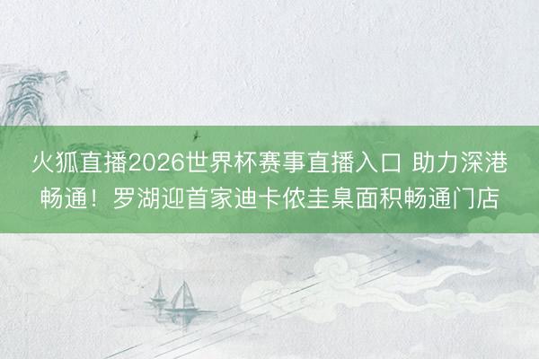 火狐直播2026世界杯赛事直播入口 助力深港畅通！罗湖迎首家迪卡侬圭臬面积畅通门店
