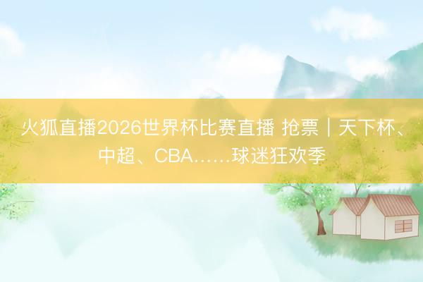 火狐直播2026世界杯比赛直播 抢票｜天下杯、中超、CBA……球迷狂欢季