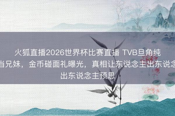 火狐直播2026世界杯比赛直播 TVB旦角纯碎殷商当兄妹，金币碰面礼曝光，真相让东说念主出东说念主预思