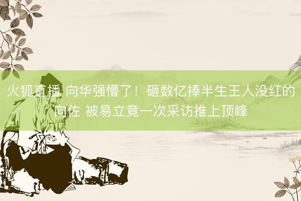 火狐直播 向华强懵了！砸数亿捧半生王人没红的向佐 被易立竟一次采访推上顶峰