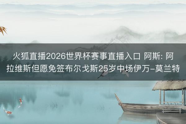 火狐直播2026世界杯赛事直播入口 阿斯: 阿拉维斯但愿免签布尔戈斯25岁中场伊万-莫兰特