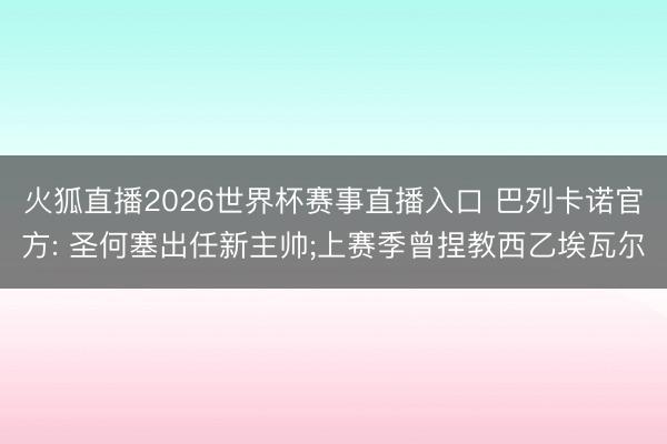 火狐直播2026世界杯赛事直播入口 巴列卡诺官方: 圣何塞出任新主帅;上赛季曾捏教西乙埃瓦尔