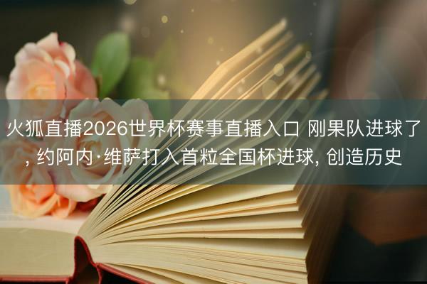 火狐直播2026世界杯赛事直播入口 刚果队进球了， 约阿内·维萨打入首粒全国杯进球， 创造历史