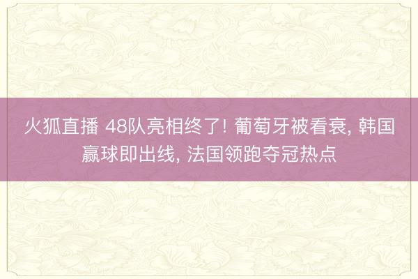火狐直播 48队亮相终了! 葡萄牙被看衰， 韩国赢球即出线， 法国领跑夺冠热点