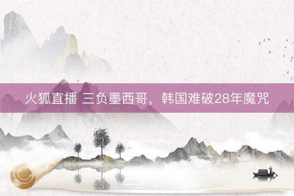 火狐直播 三负墨西哥，韩国难破28年魔咒