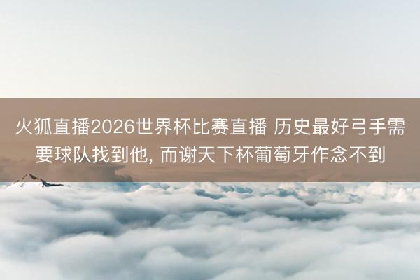 火狐直播2026世界杯比赛直播 历史最好弓手需要球队找到他， 而谢天下杯葡萄牙作念不到