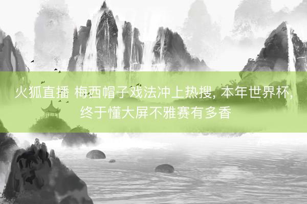 火狐直播 梅西帽子戏法冲上热搜, 本年世界杯, 终于懂大屏不雅赛有多香