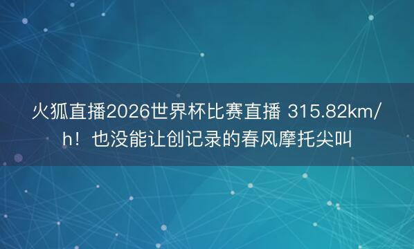 火狐直播2026世界杯比赛直播 315.82km/h!也没能让创记录的春风摩托尖叫
