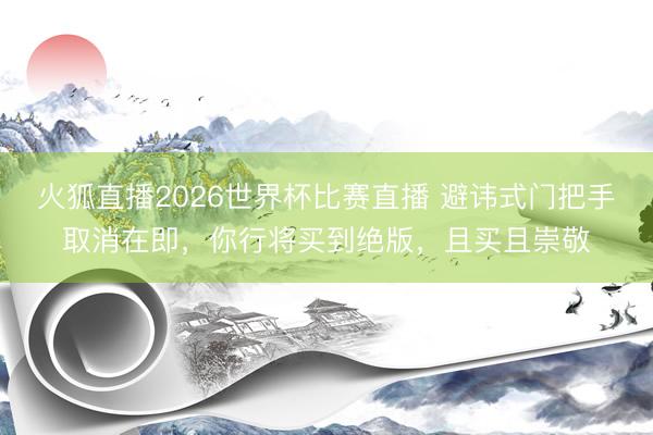 火狐直播2026世界杯比赛直播 避讳式门把手取消在即，你行将买到绝版，且买且崇敬