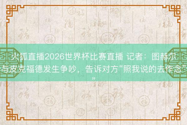 火狐直播2026世界杯比赛直播 记者：图赫尔与皮克福德发生争吵，告诉对方“照我说的去作念”