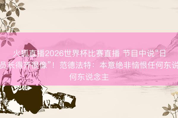 火狐直播2026世界杯比赛直播 节目中说“日本球员长得齐很像”!范德法特:本意绝非恼恨任何东说念主