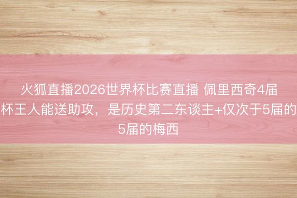 火狐直播2026世界杯比赛直播 佩里西奇4届宇宙杯王人能送助攻,是历史第二东谈主+仅次于5届的梅西