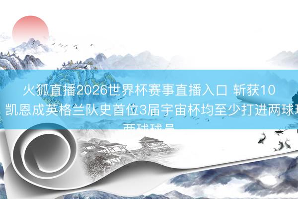 火狐直播2026世界杯赛事直播入口 斩获10球！凯恩成英格兰队史首位3届宇宙杯均至少打进两球球员