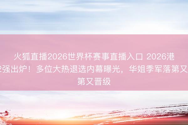 火狐直播2026世界杯赛事直播入口 2026港姐12强出炉!多位大热退选内幕曝光,华姐季军落第又晋级